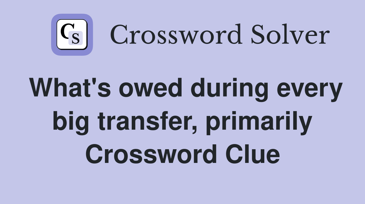 What's owed during every big transfer, primarily Crossword Clue