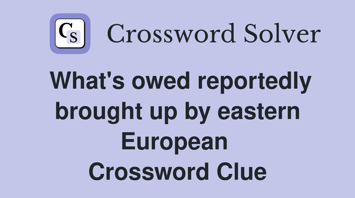 What's owed reportedly brought up by eastern European  Crossword Clue