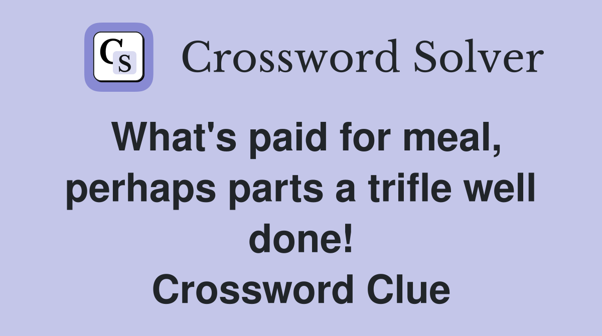 What's paid for meal, perhaps parts a trifle well done! Crossword Clue