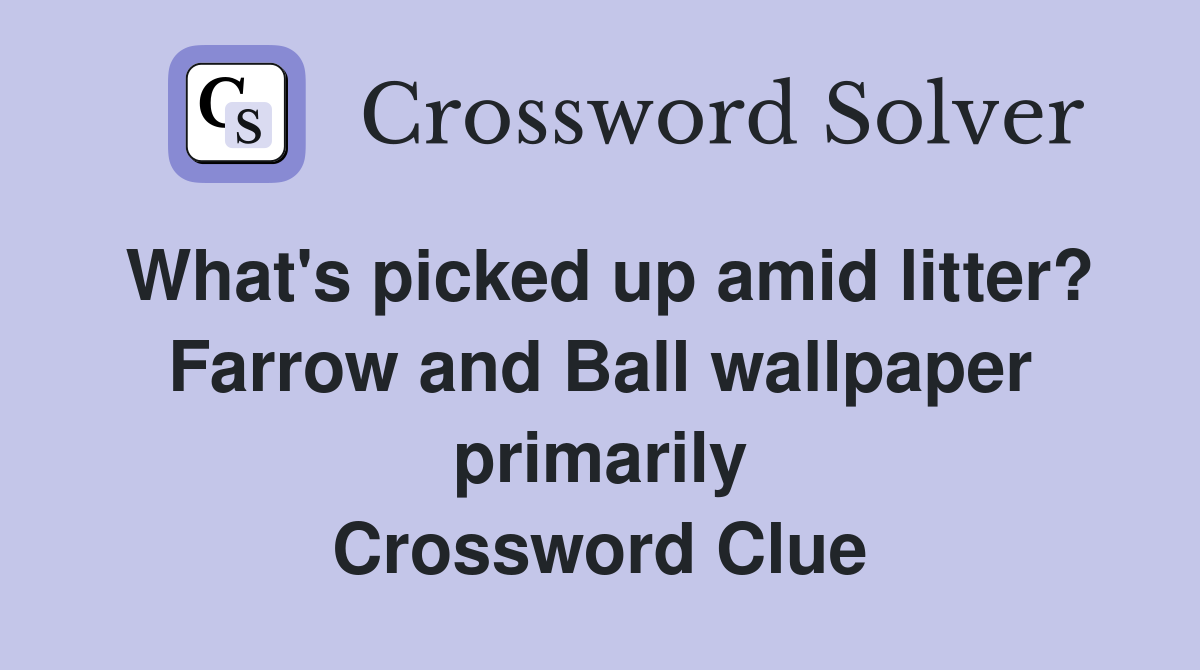 What's picked up amid litter? Farrow and Ball wallpaper primarily Crossword Clue