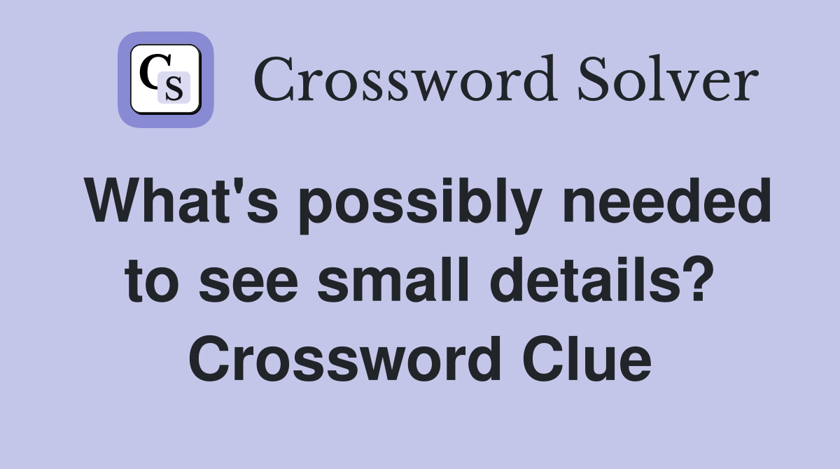 What's possibly needed to see small details? Crossword Clue