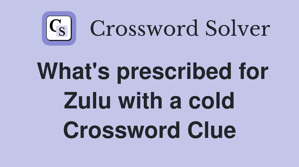 What's prescribed for Zulu with a cold Crossword Clue