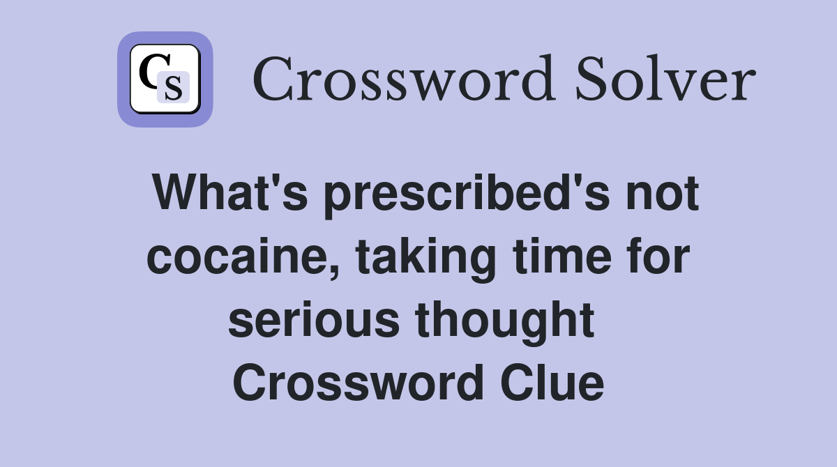 What's prescribed's not cocaine, taking time for serious thought  Crossword Clue