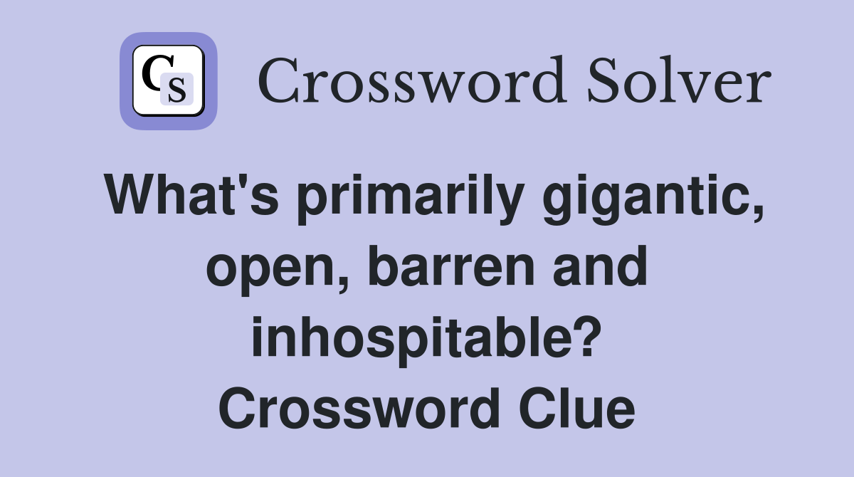 What's primarily gigantic, open, barren and inhospitable? Crossword Clue