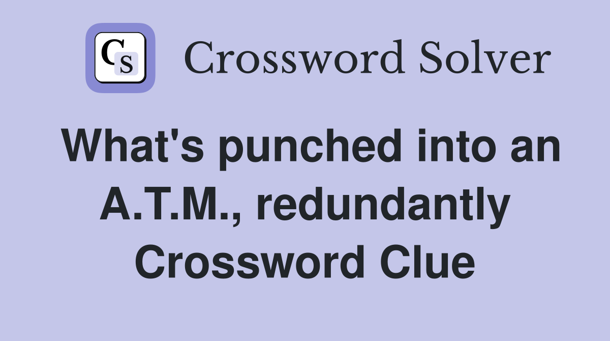 What's punched into an A.T.M., redundantly Crossword Clue