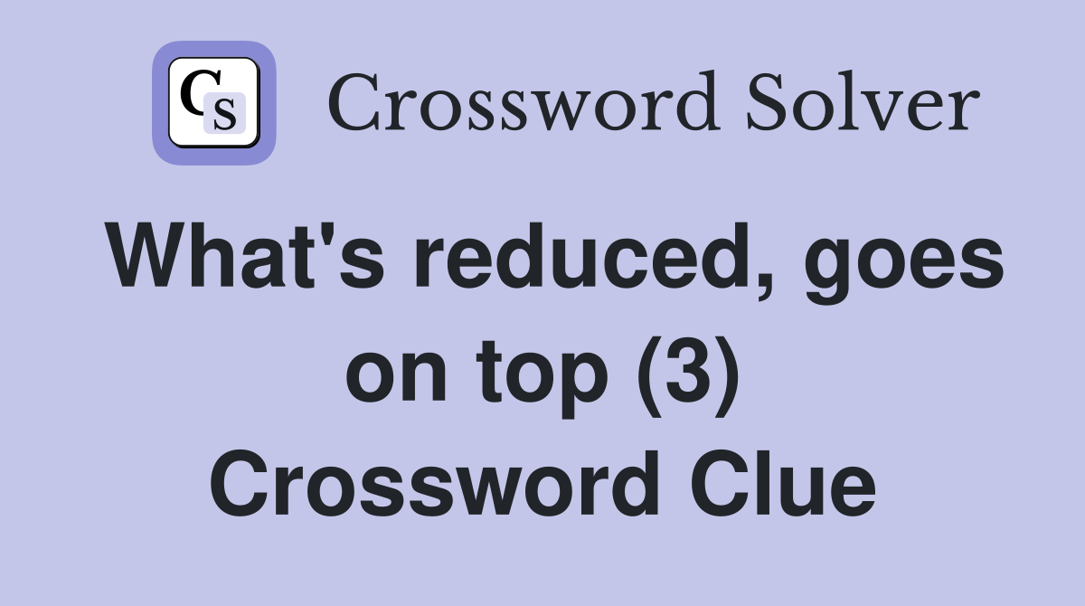 What's reduced, goes on top (3) Crossword Clue