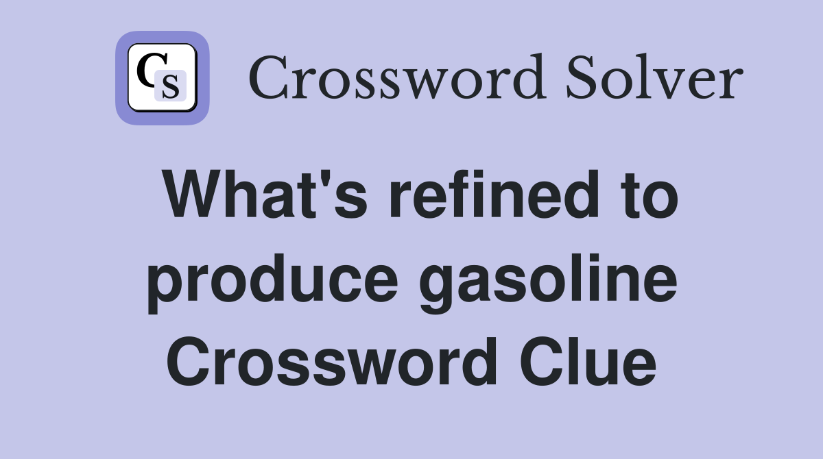 What's refined to produce gasoline Crossword Clue