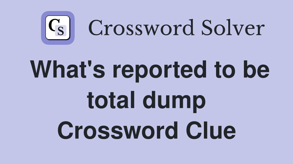 What's reported to be total dump Crossword Clue
