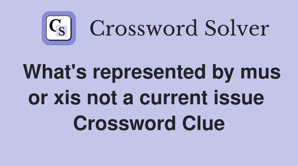 What's represented by mus or xis not a current issue  Crossword Clue