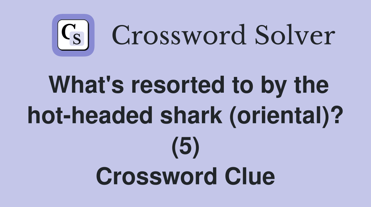 What's resorted to by the hot-headed shark (oriental)? (5) Crossword Clue