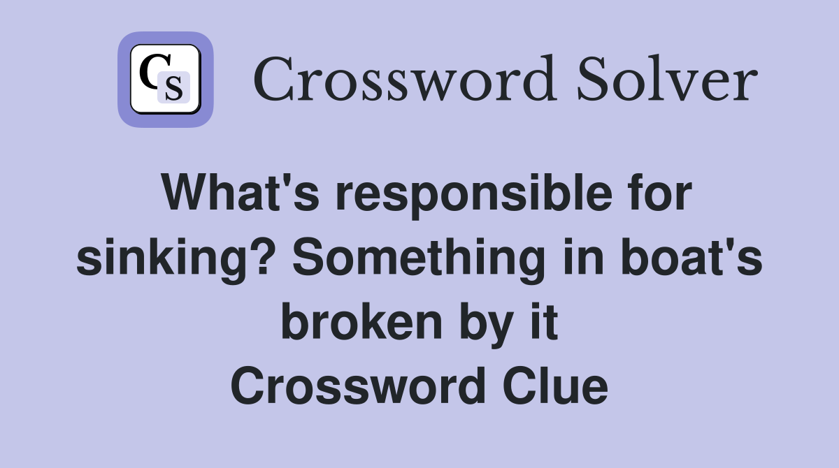 What's responsible for sinking? Something in boat's broken by it Crossword Clue