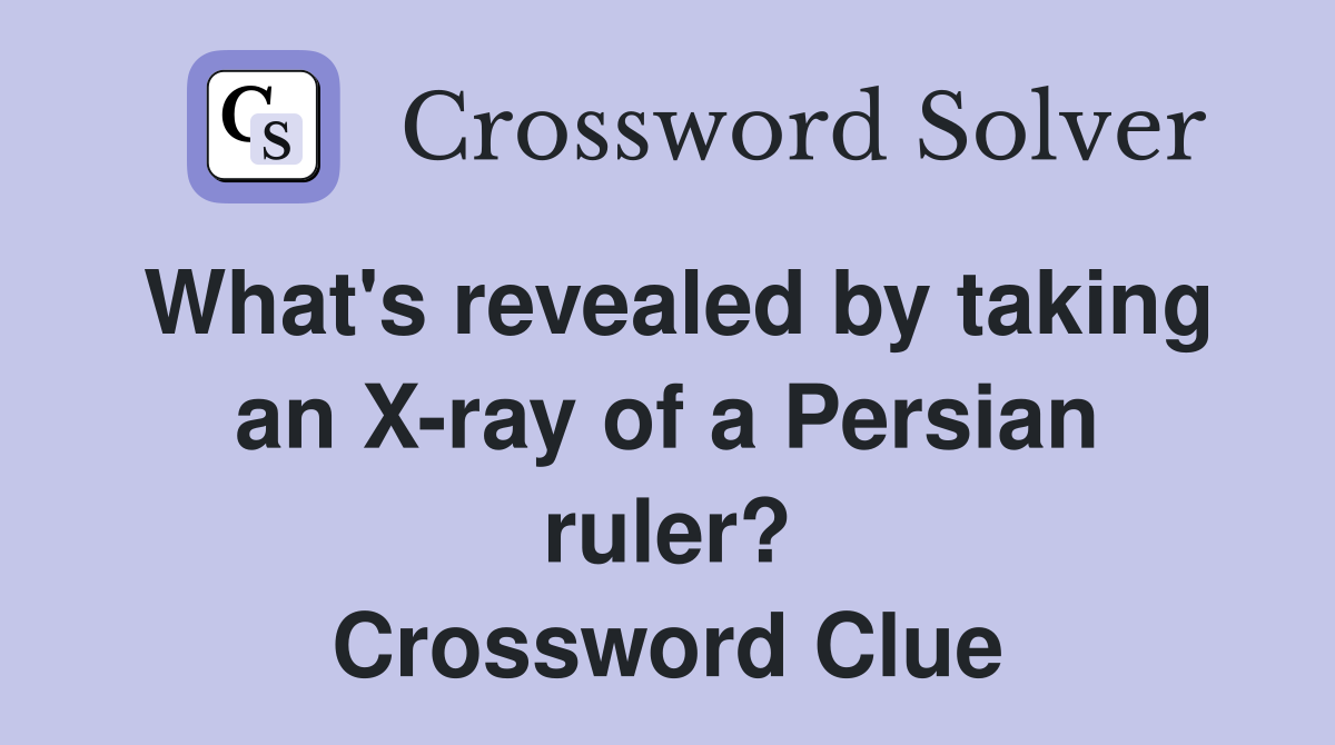What's revealed by taking an X-ray of a Persian ruler? Crossword Clue