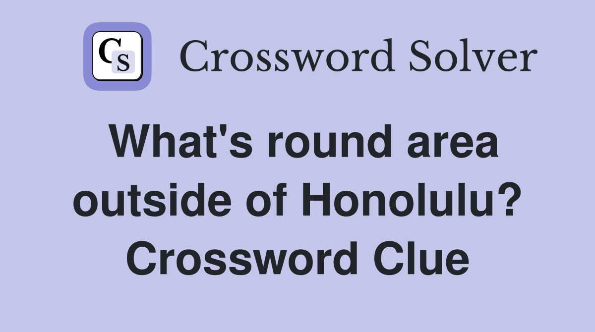 What's round area outside of Honolulu? Crossword Clue