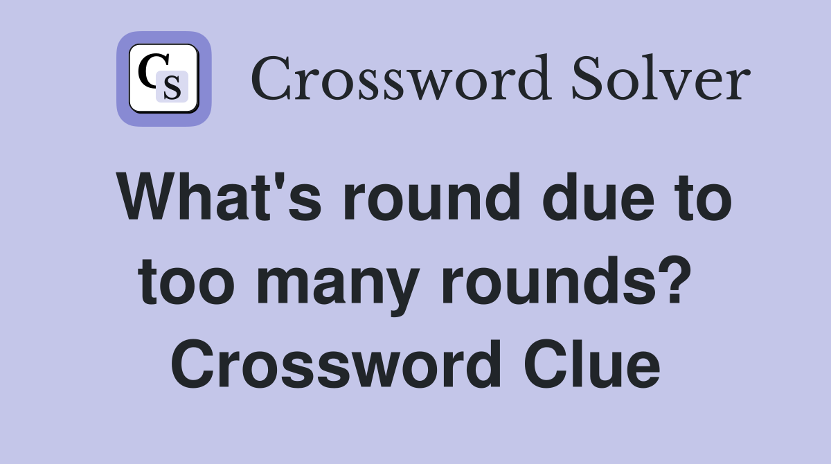 What's round due to too many rounds? Crossword Clue