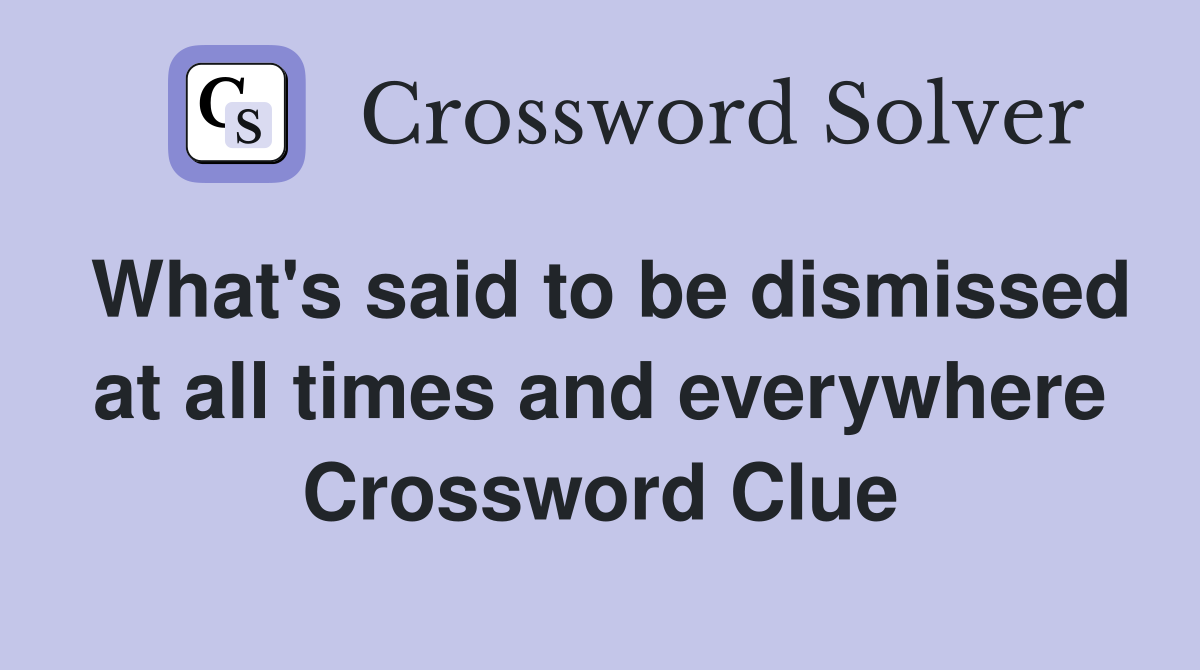 What's said to be dismissed at all times and everywhere Crossword Clue