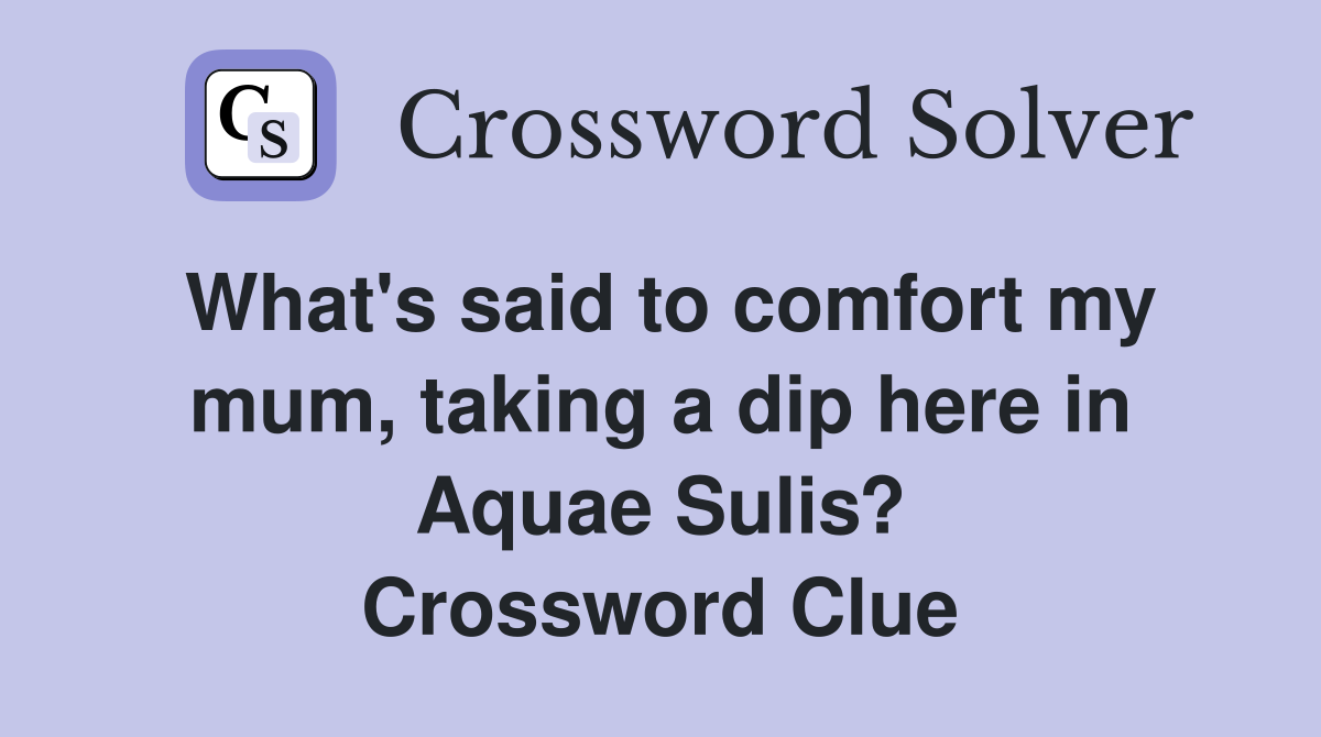 What's said to comfort my mum, taking a dip here in Aquae Sulis? Crossword Clue
