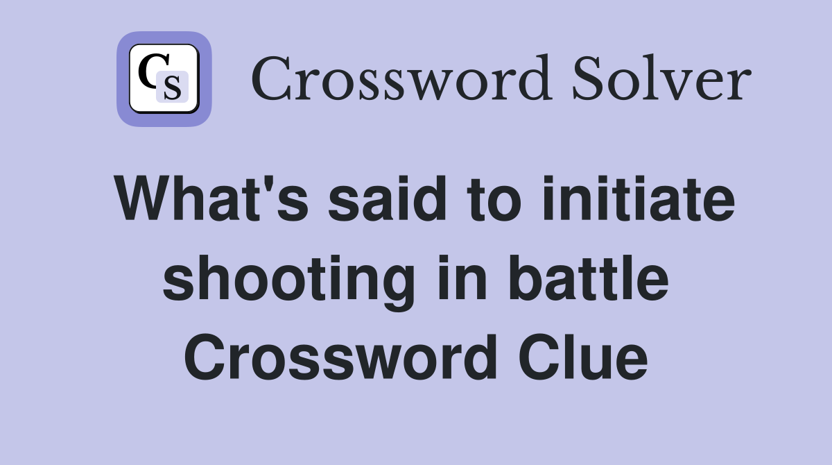 What's said to initiate shooting in battle Crossword Clue