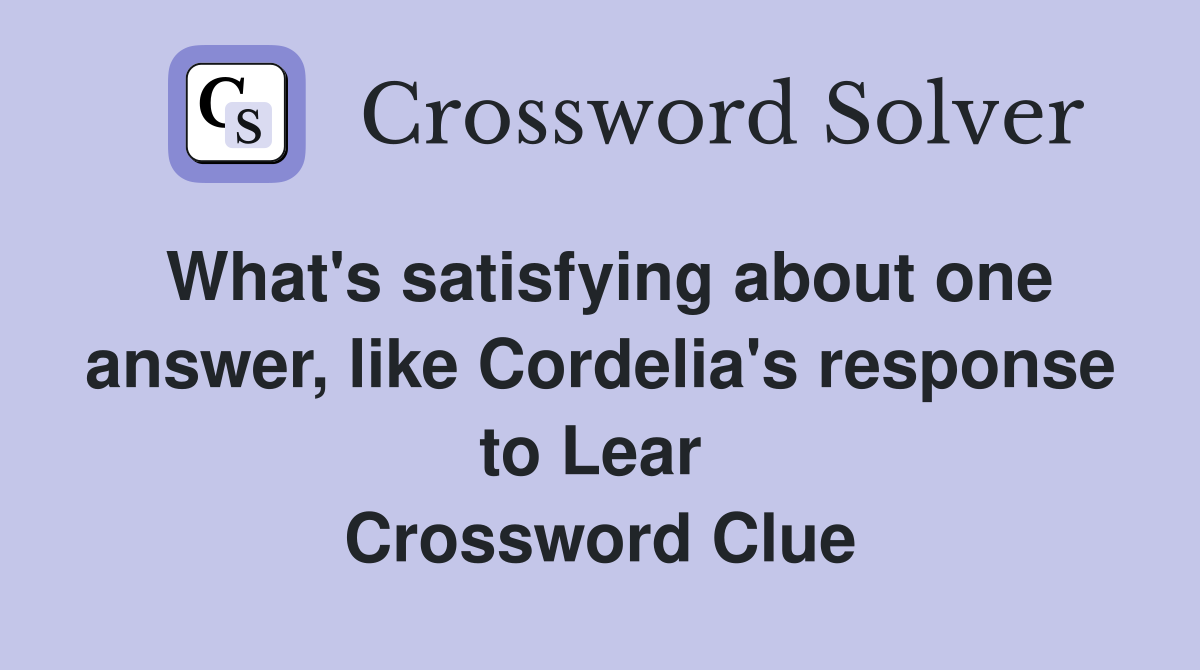 What's satisfying about one answer, like Cordelia's response to Lear  Crossword Clue