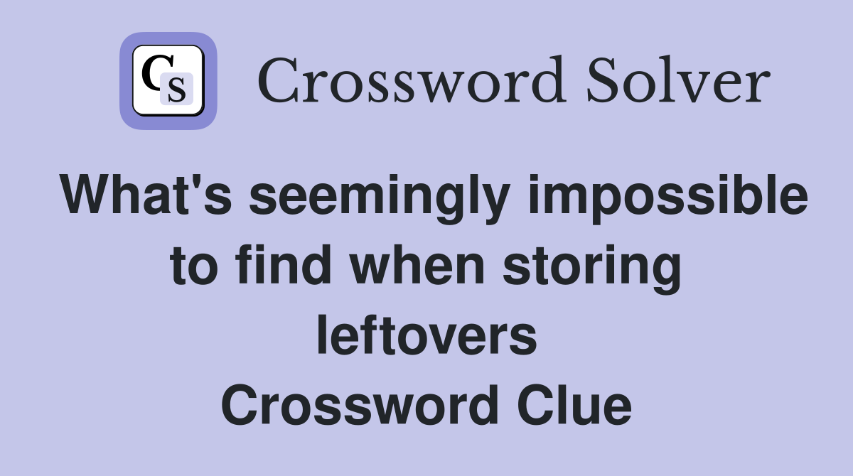 What's seemingly impossible to find when storing leftovers Crossword Clue