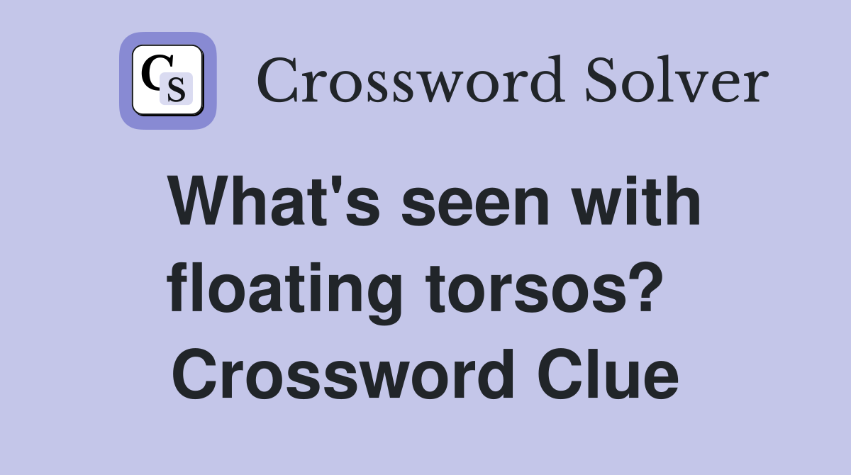 What's seen with floating torsos?  Crossword Clue