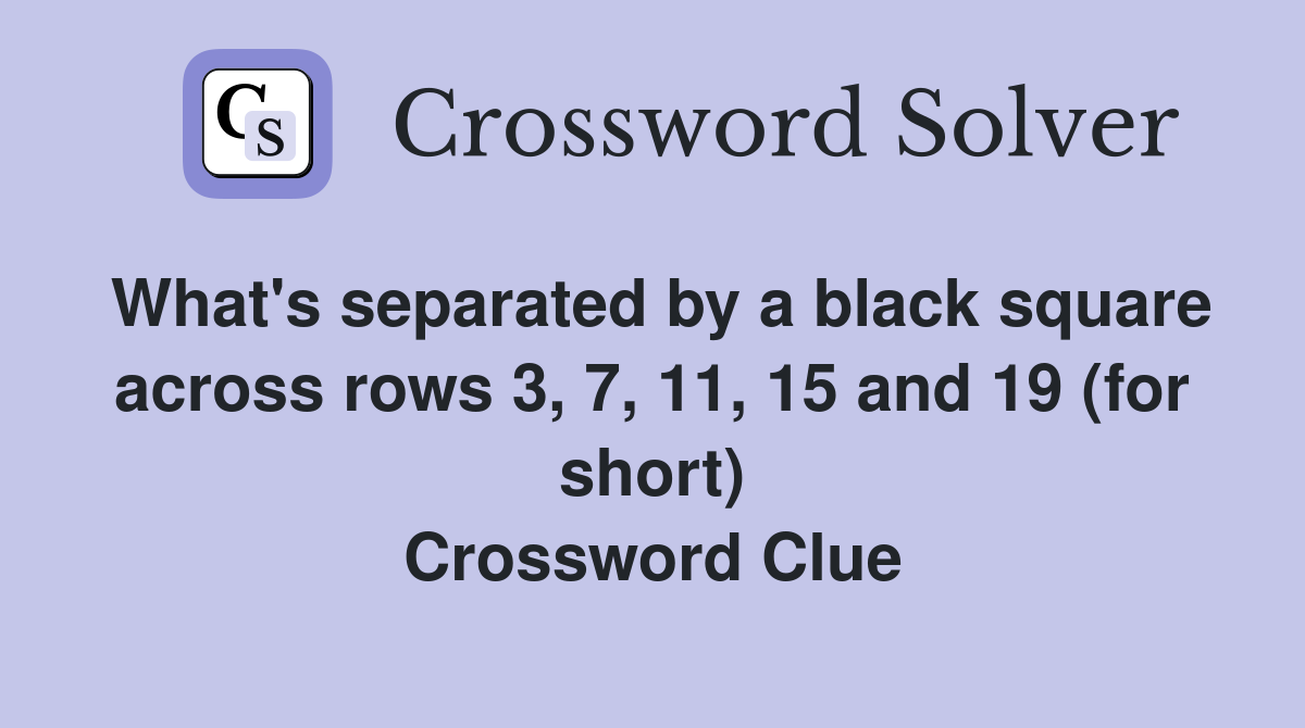 What's separated by a black square across rows 3, 7, 11, 15 and 19 (for short) Crossword Clue