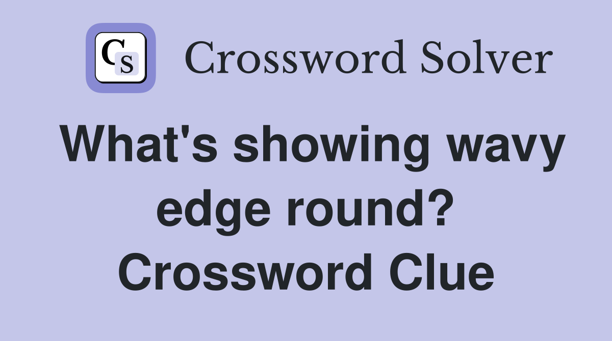 What's showing wavy edge round? Crossword Clue