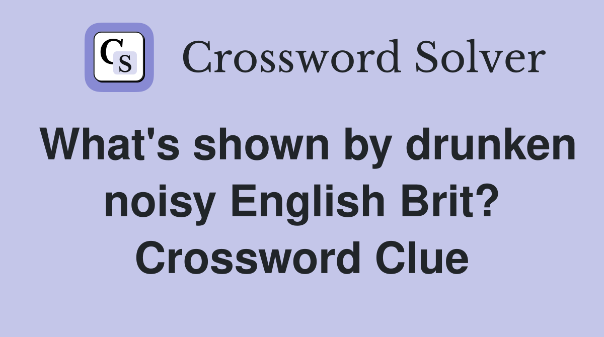 What's shown by drunken noisy English Brit? Crossword Clue