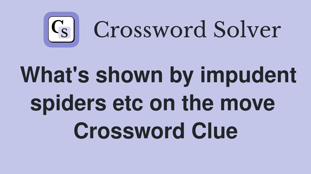 What's shown by impudent spiders etc on the move  Crossword Clue