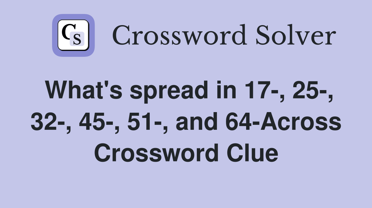 What's spread in 17-, 25-, 32-, 45-, 51-, and 64-Across Crossword Clue