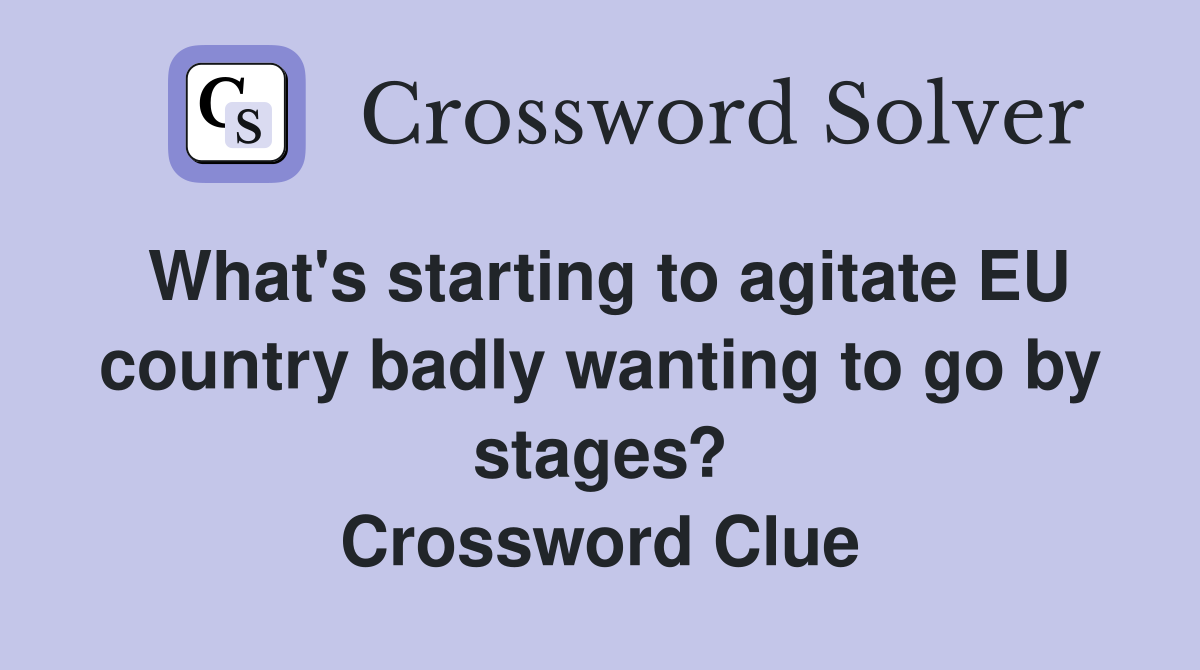 What's starting to agitate EU country badly wanting to go by stages? Crossword Clue