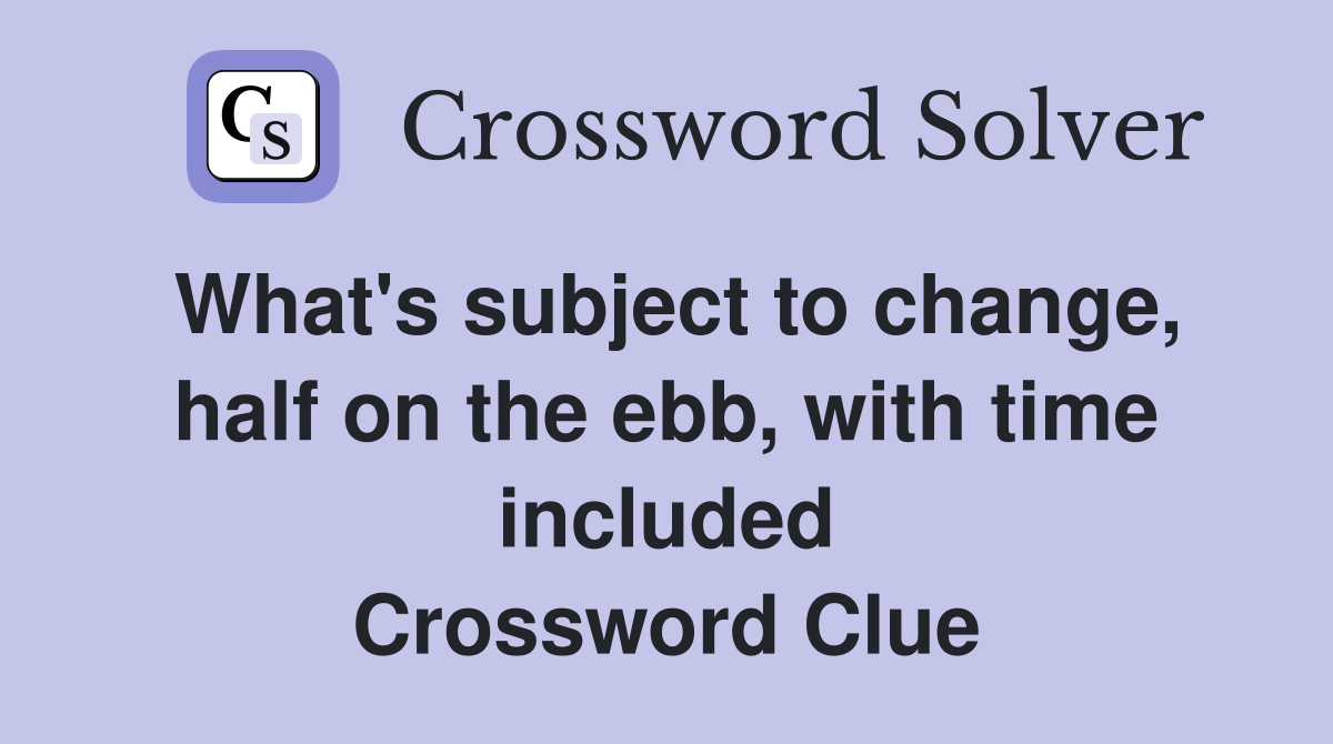 What's subject to change, half on the ebb, with time included Crossword Clue
