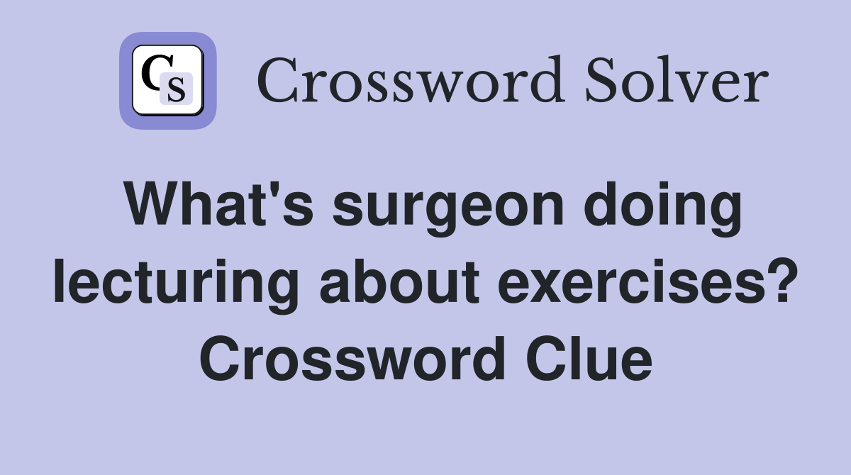 What's surgeon doing lecturing about exercises? Crossword Clue