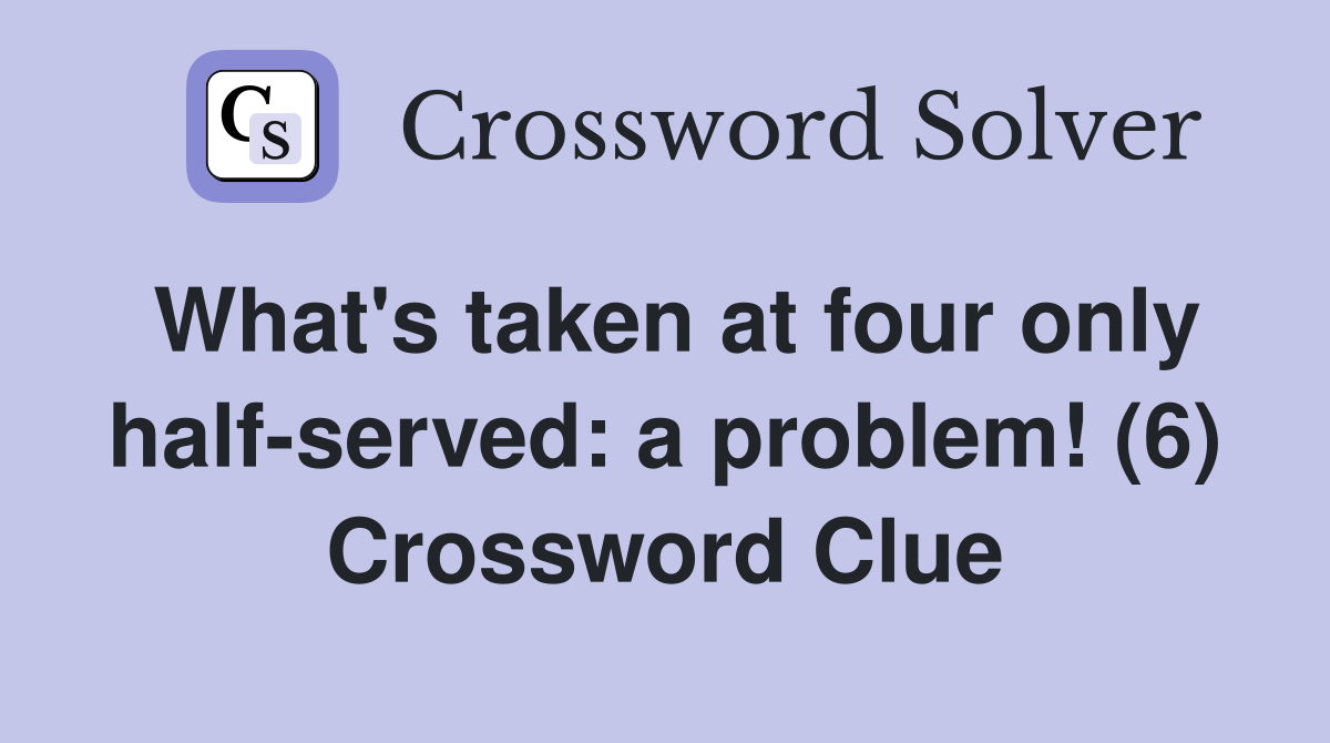 What's taken at four only half-served: a problem! (6) Crossword Clue