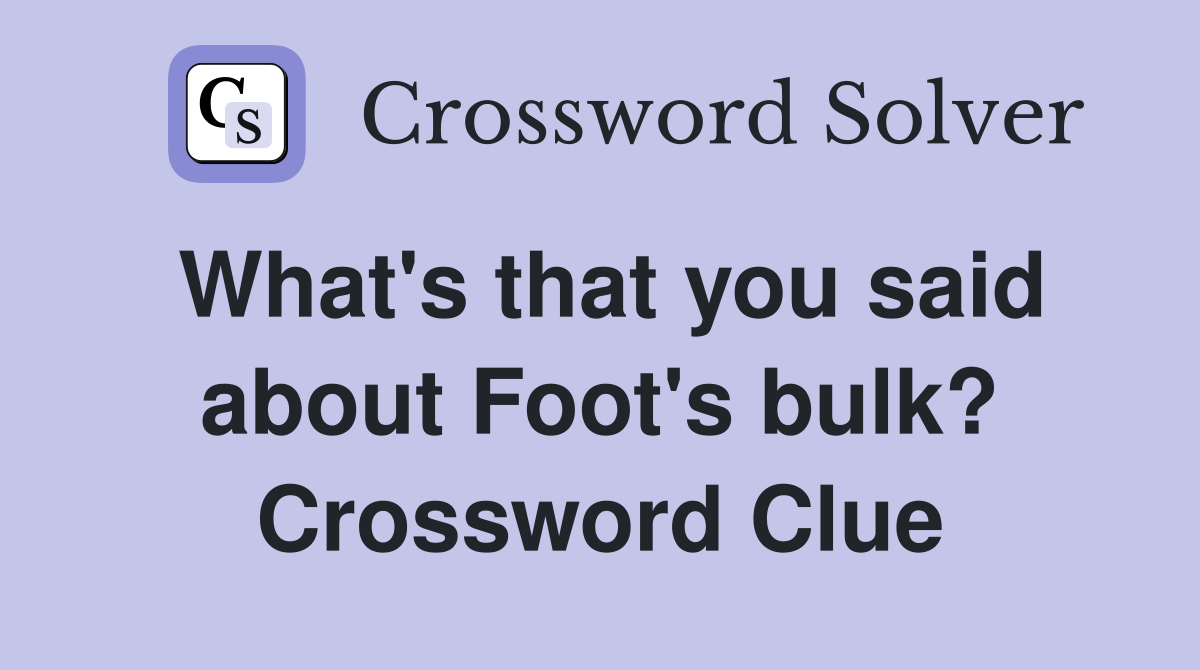 What's that you said about Foot's bulk? Crossword Clue