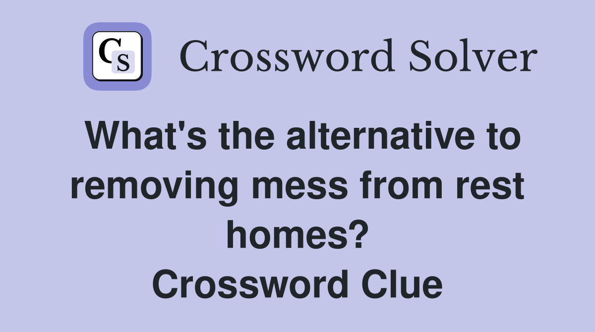 What's the alternative to removing mess from rest homes? Crossword Clue