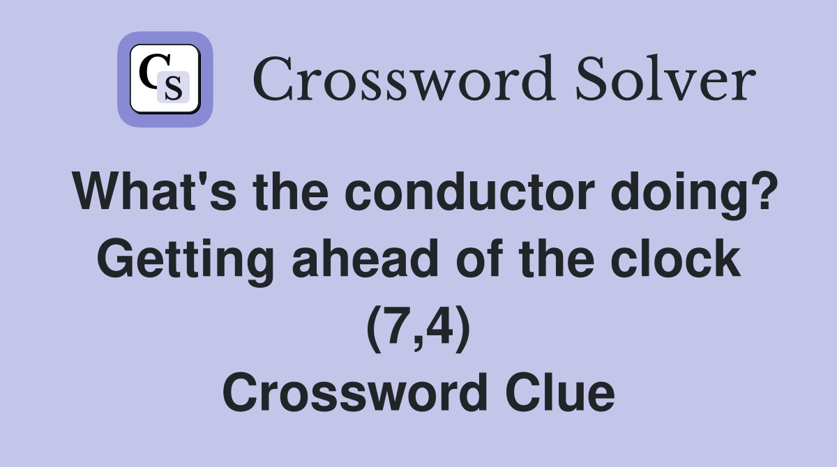 What's the conductor doing? Getting ahead of the clock (7,4) Crossword Clue