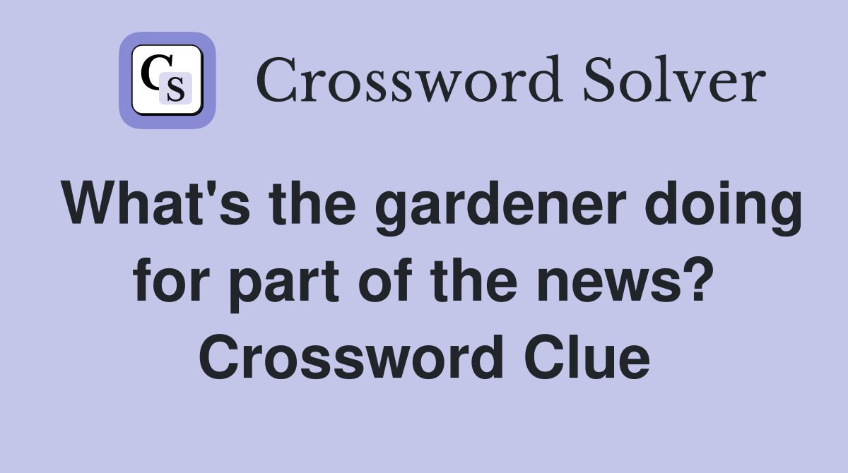 What's the gardener doing for part of the news? Crossword Clue