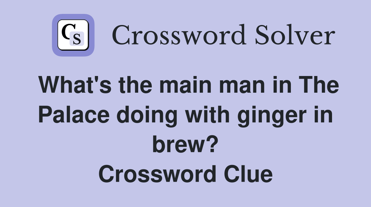 What's the main man in The Palace doing with ginger in brew? Crossword Clue