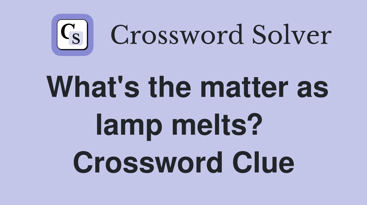 What's the matter as lamp melts?  Crossword Clue