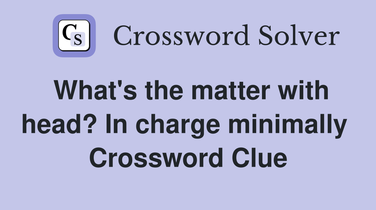 What's the matter with head? In charge minimally  Crossword Clue