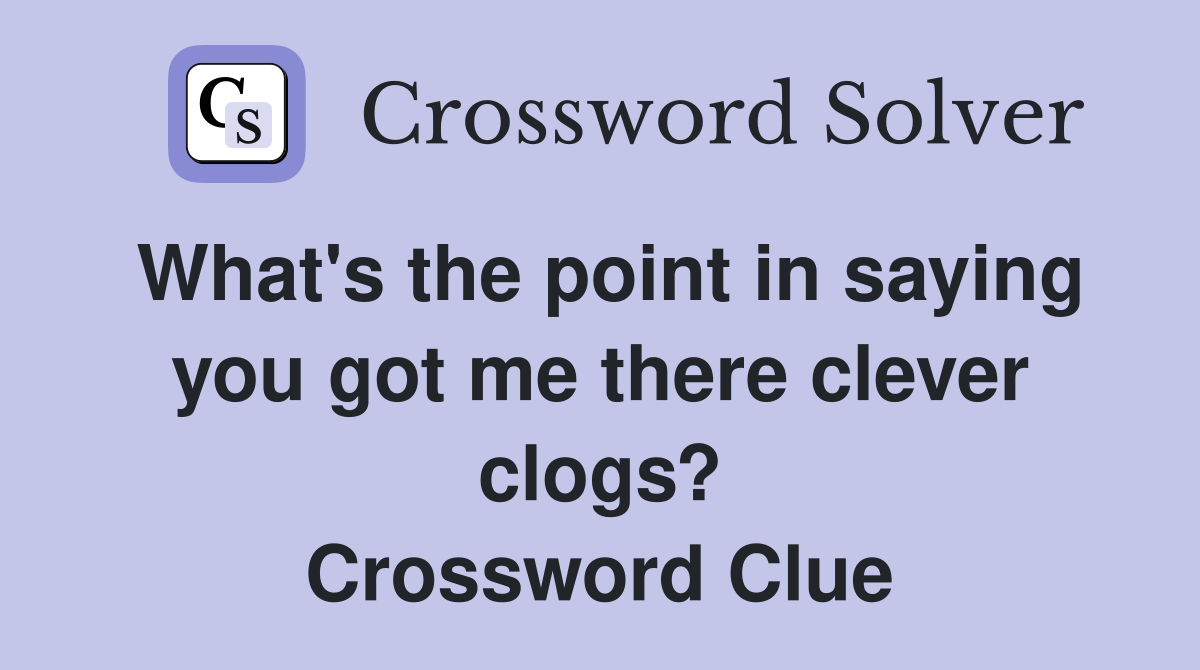 What's the point in saying you got me there clever clogs? Crossword Clue