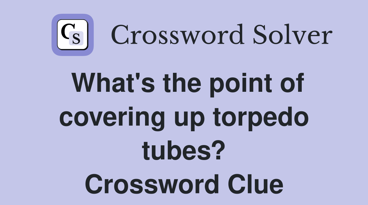 What's the point of covering up torpedo tubes? Crossword Clue