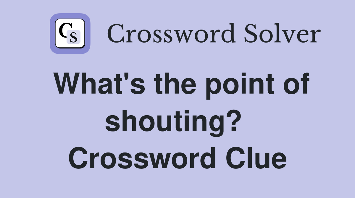 What's the point of shouting?  Crossword Clue
