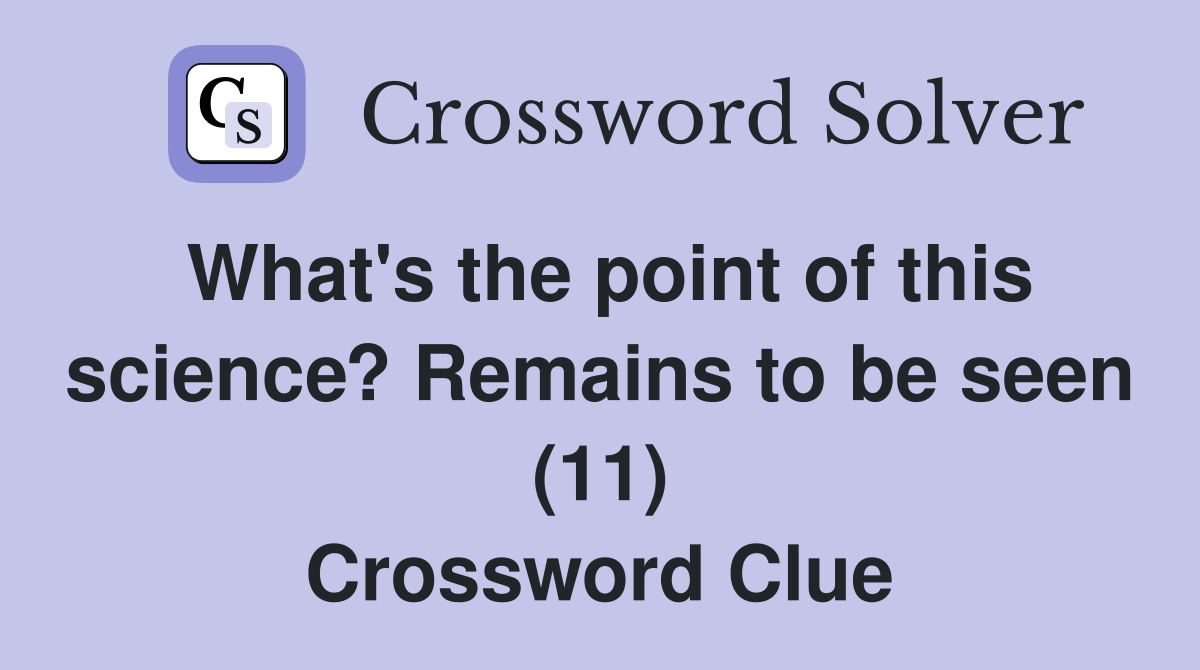 What's the point of this science? Remains to be seen (11) Crossword Clue