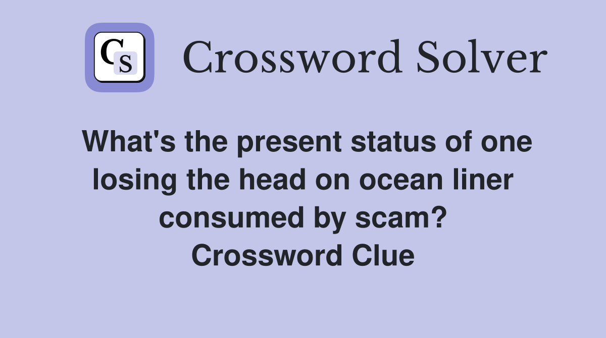 What's the present status of one losing the head on ocean liner consumed by scam? Crossword Clue