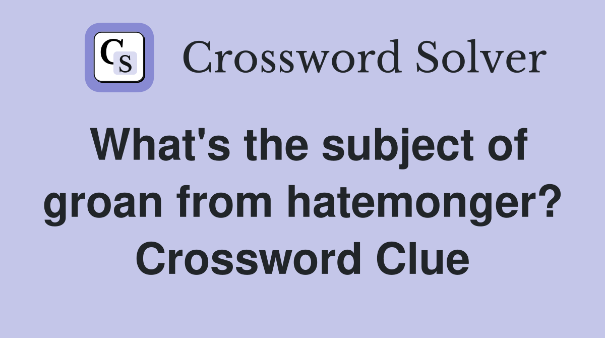 What's the subject of groan from hatemonger? Crossword Clue
