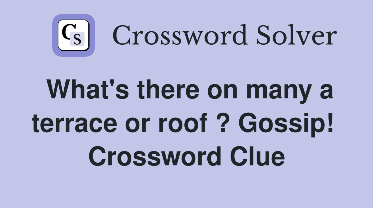 What's there on many a terrace or roof ? Gossip!  Crossword Clue