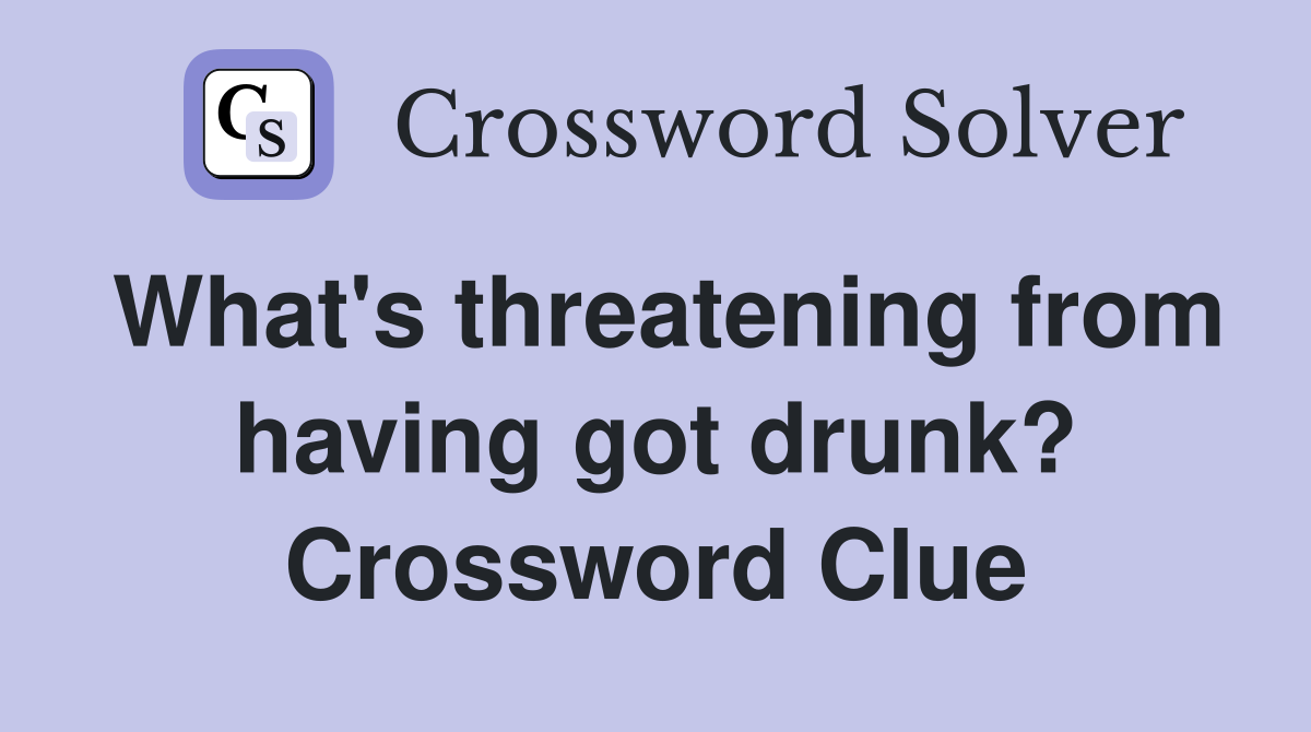 What's threatening from having got drunk? Crossword Clue
