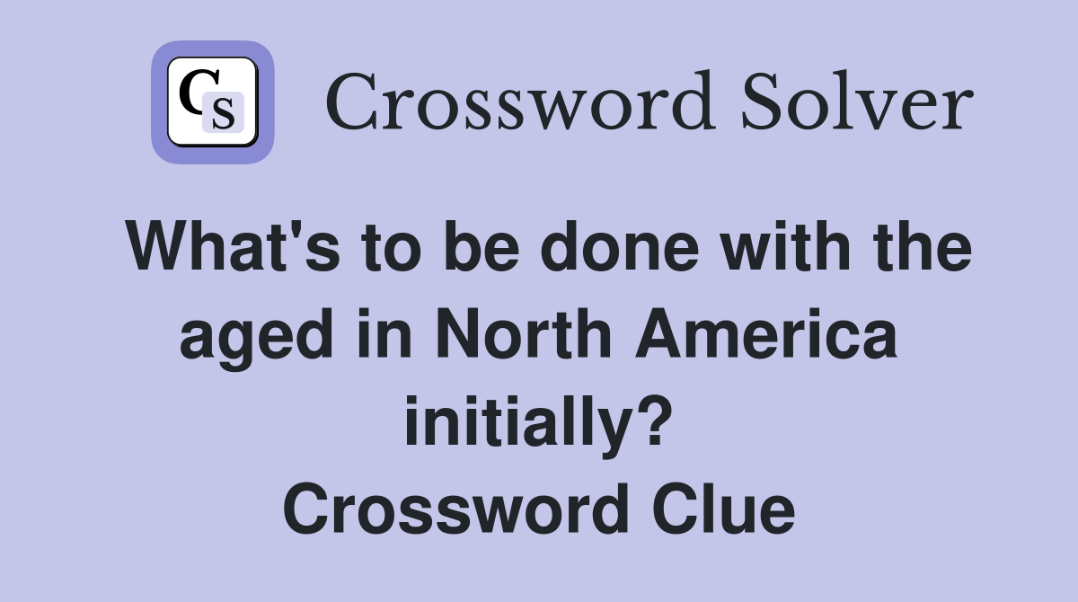 What's to be done with the aged in North America initially? Crossword Clue