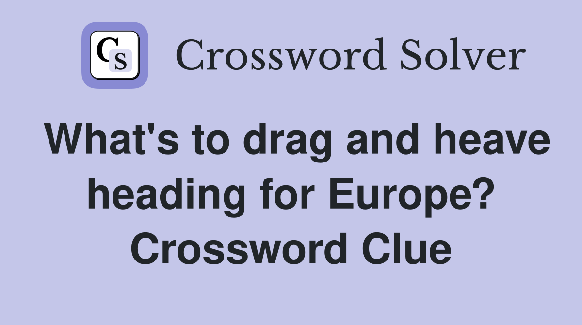 What's to drag and heave heading for Europe? Crossword Clue